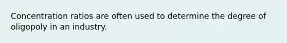 Concentration ratios are often used to determine the degree of oligopoly in an industry.