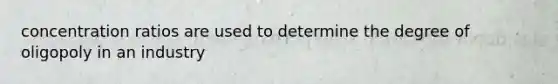 concentration ratios are used to determine the degree of oligopoly in an industry