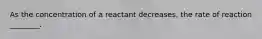 As the concentration of a reactant decreases, the rate of reaction ________.