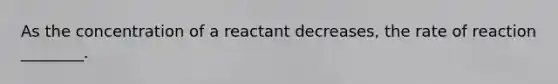 As the concentration of a reactant decreases, the rate of reaction ________.