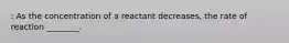 : As the concentration of a reactant decreases, the rate of reaction ________.