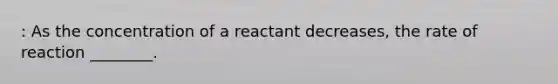 : As the concentration of a reactant decreases, the rate of reaction ________.