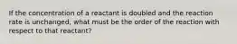 If the concentration of a reactant is doubled and the reaction rate is unchanged, what must be the order of the reaction with respect to that reactant?