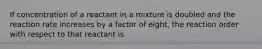 If concentration of a reactant in a mixture is doubled and the reaction rate increases by a factor of eight, the reaction order with respect to that reactant is