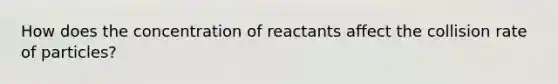 How does the concentration of reactants affect the collision rate of particles?