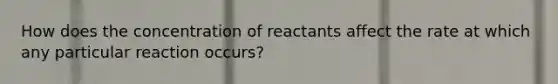 How does the concentration of reactants affect the rate at which any particular reaction occurs?