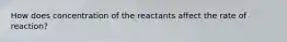 How does concentration of the reactants affect the rate of reaction?