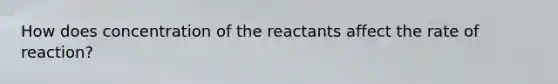 How does concentration of the reactants affect the rate of reaction?