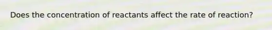 Does the concentration of reactants affect the rate of reaction?