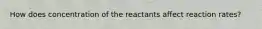 How does concentration of the reactants affect reaction rates?