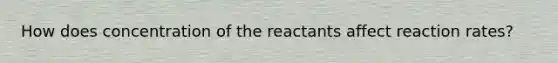 How does concentration of the reactants affect reaction rates?