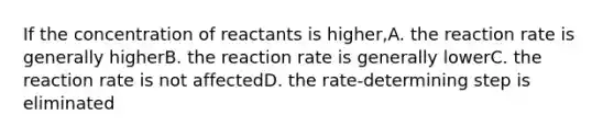 If the concentration of reactants is higher,A. the reaction rate is generally higherB. the reaction rate is generally lowerC. the reaction rate is not affectedD. the rate-determining step is eliminated