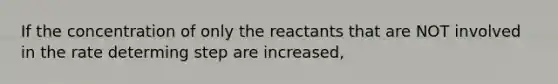 If the concentration of only the reactants that are NOT involved in the rate determing step are increased,