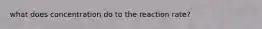 what does concentration do to the reaction rate?