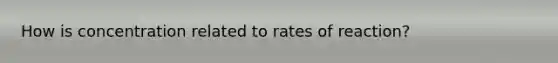 How is concentration related to rates of reaction?