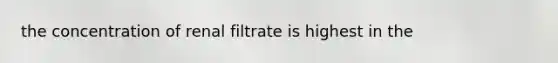 the concentration of renal filtrate is highest in the