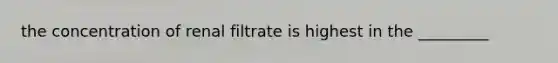 the concentration of renal filtrate is highest in the _________