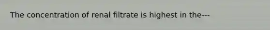 The concentration of renal filtrate is highest in the---