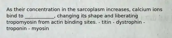 As their concentration in the sarcoplasm increases, calcium ions bind to ____________, changing its shape and liberating tropomyosin from actin binding sites. - titin - dystrophin - troponin - myosin