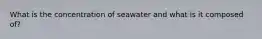 What is the concentration of seawater and what is it composed of?