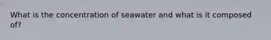 What is the concentration of seawater and what is it composed of?