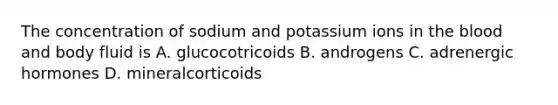 The concentration of sodium and potassium ions in the blood and body fluid is A. glucocotricoids B. androgens C. adrenergic hormones D. mineralcorticoids