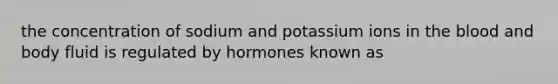 the concentration of sodium and potassium ions in the blood and body fluid is regulated by hormones known as