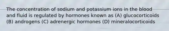 The concentration of sodium and potassium ions in the blood and fluid is regulated by hormones known as (A) glucocorticoids (B) androgens (C) adrenergic hormones (D) mineralocorticoids