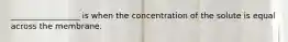 _________________ is when the concentration of the solute is equal across the membrane.