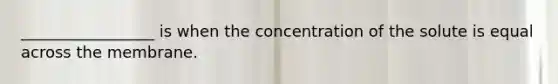 _________________ is when the concentration of the solute is equal across the membrane.