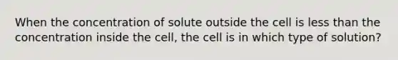 When the concentration of solute outside the cell is less than the concentration inside the cell, the cell is in which type of solution?