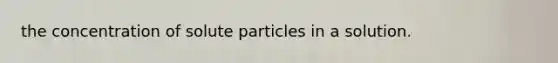 the concentration of solute particles in a solution.