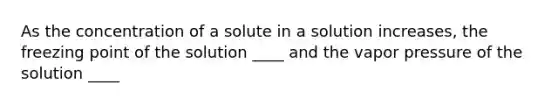 As the concentration of a solute in a solution increases, the freezing point of the solution ____ and the vapor pressure of the solution ____