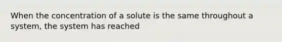 When the concentration of a solute is the same throughout a system, the system has reached