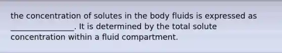 the concentration of solutes in the body fluids is expressed as ________________. It is determined by the total solute concentration within a fluid compartment.