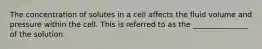 The concentration of solutes in a cell affects the fluid volume and pressure within the cell. This is referred to as the _______________ of the solution.