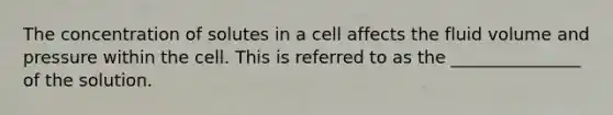 The concentration of solutes in a cell affects the fluid volume and pressure within the cell. This is referred to as the _______________ of the solution.