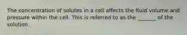 The concentration of solutes in a cell affects the fluid volume and pressure within the cell. This is referred to as the _______ of the solution.