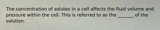 The concentration of solutes in a cell affects the fluid volume and pressure within the cell. This is referred to as the _______ of the solution.