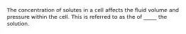 The concentration of solutes in a cell affects the fluid volume and pressure within the cell. This is referred to as the of _____ the solution.