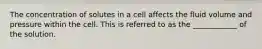 The concentration of solutes in a cell affects the fluid volume and pressure within the cell. This is referred to as the ____________ of the solution.