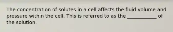 The concentration of solutes in a cell affects the fluid volume and pressure within the cell. This is referred to as the ____________ of the solution.