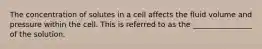 The concentration of solutes in a cell affects the fluid volume and pressure within the cell. This is referred to as the ________________ of the solution.