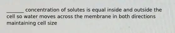 _______ concentration of solutes is equal inside and outside the cell so water moves across the membrane in both directions maintaining cell size