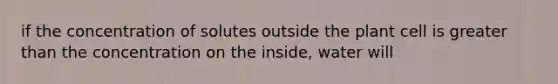 if the concentration of solutes outside the plant cell is greater than the concentration on the inside, water will