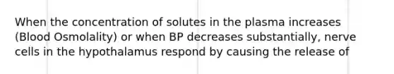 When the concentration of solutes in the plasma increases (Blood Osmolality) or when BP decreases substantially, nerve cells in the hypothalamus respond by causing the release of