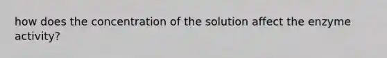 how does the concentration of the solution affect the enzyme activity?