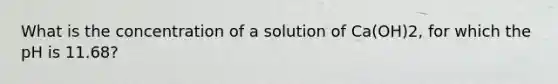 What is the concentration of a solution of Ca(OH)2, for which the pH is 11.68?