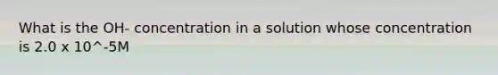 What is the OH- concentration in a solution whose concentration is 2.0 x 10^-5M