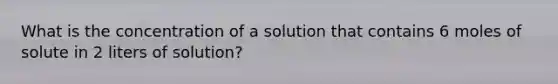 What is the concentration of a solution that contains 6 moles of solute in 2 liters of solution?